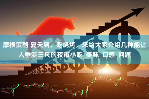 摩根策酪 夏天到，吃烧烤，来给大家介绍几种能让人垂涎三尺的夜市小吃_美味_口感_问题