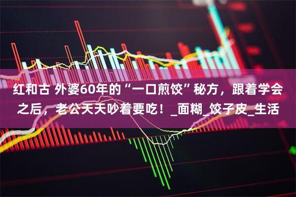 红和古 外婆60年的“一口煎饺”秘方，跟着学会之后，老公天天吵着要吃！_面糊_饺子皮_生活