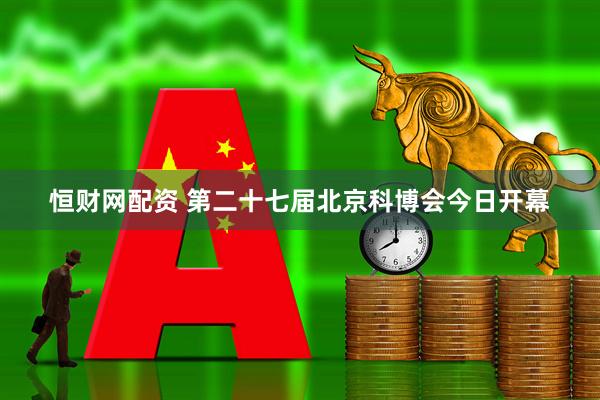 恒财网配资 第二十七届北京科博会今日开幕