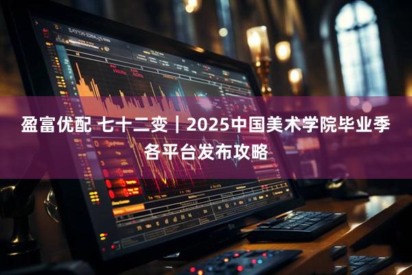 盈富优配 七十二变｜2025中国美术学院毕业季各平台发布攻略