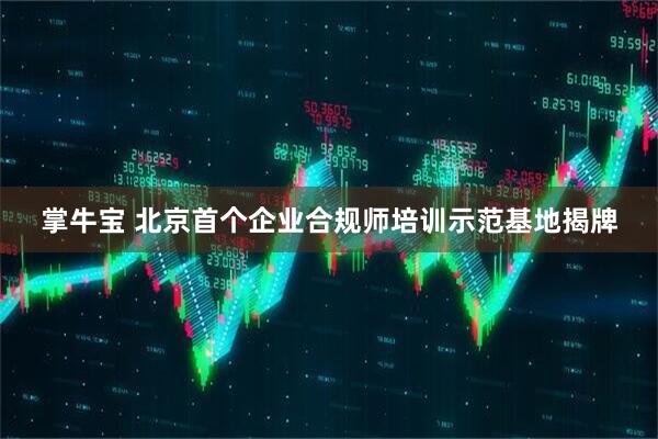 掌牛宝 北京首个企业合规师培训示范基地揭牌