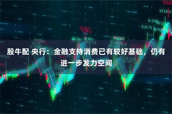 股牛配 央行：金融支持消费已有较好基础，仍有进一步发力空间