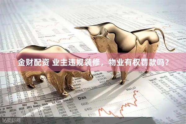 金财配资 业主违规装修，物业有权罚款吗？