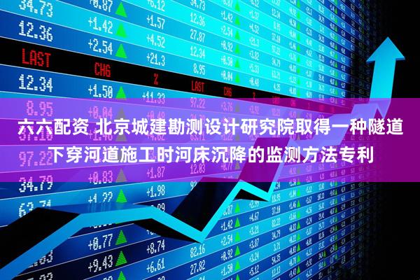 六六配资 北京城建勘测设计研究院取得一种隧道下穿河道施工时河床沉降的监测方法专利