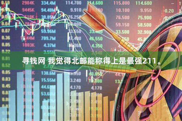 寻钱网 我觉得北邮能称得上是最强211。