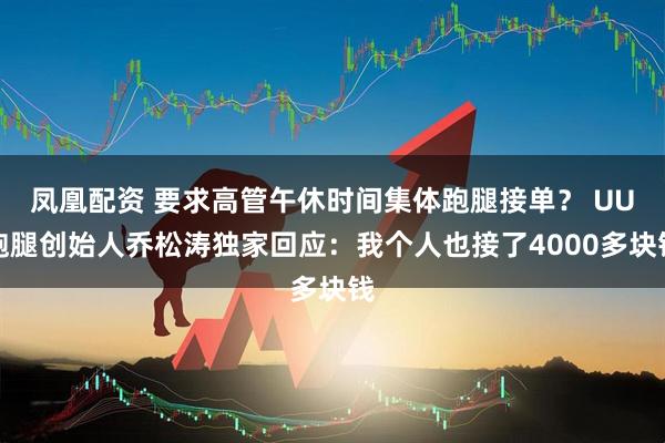 凤凰配资 要求高管午休时间集体跑腿接单？ UU跑腿创始人乔松涛独家回应：我个人也接了4000多块钱