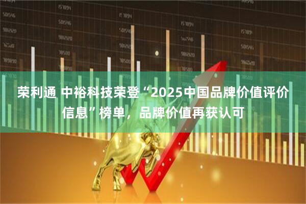 荣利通 中裕科技荣登“2025中国品牌价值评价信息”榜单，品牌价值再获认可