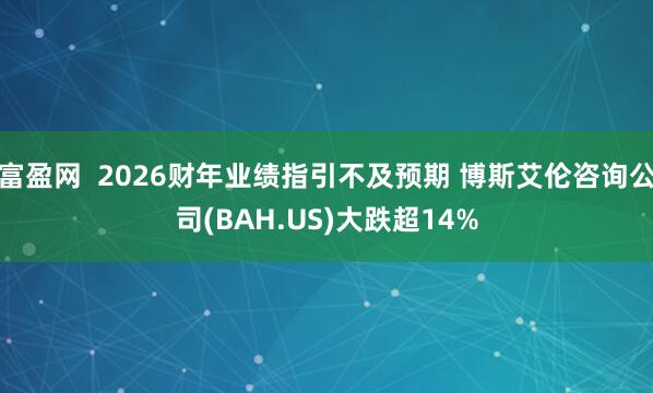 富盈网  2026财年业绩指引不及预期 博斯艾伦咨询公司(BAH.US)大跌超14%