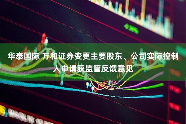 华泰国际 万和证券变更主要股东、公司实际控制人申请获监管反馈意见