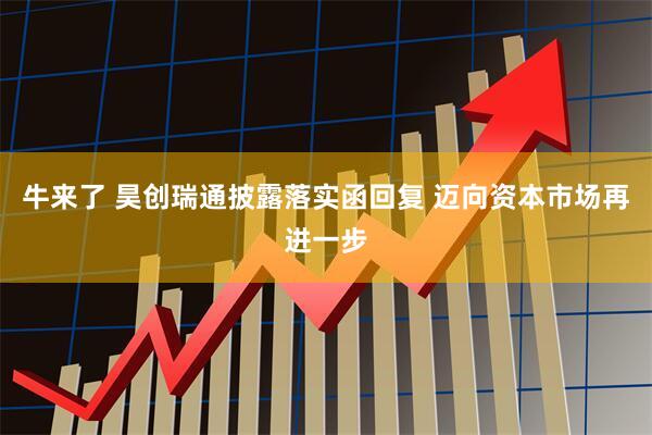 牛来了 昊创瑞通披露落实函回复 迈向资本市场再进一步