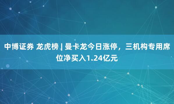中博证券 龙虎榜 | 曼卡龙今日涨停，三机构专用席位净买入1.24亿元