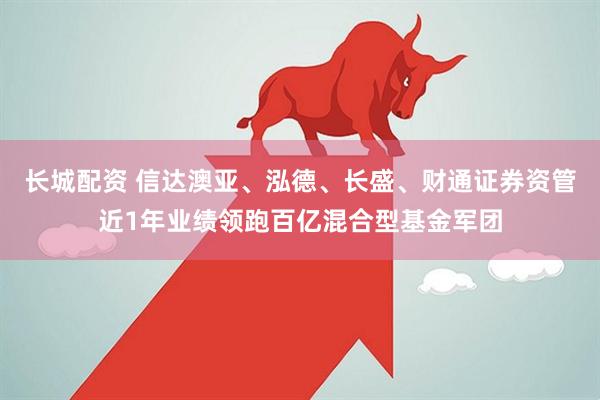 长城配资 信达澳亚、泓德、长盛、财通证券资管近1年业绩领跑百亿混合型基金军团