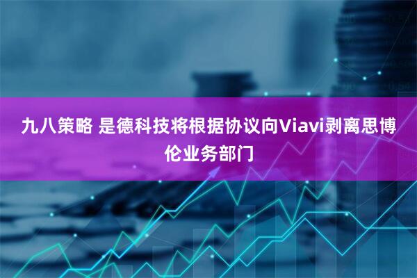 九八策略 是德科技将根据协议向Viavi剥离思博伦业务部门
