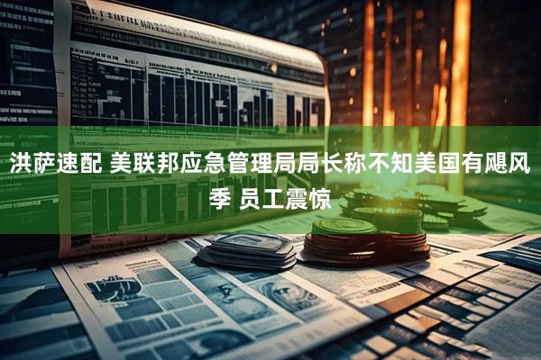洪萨速配 美联邦应急管理局局长称不知美国有飓风季 员工震惊