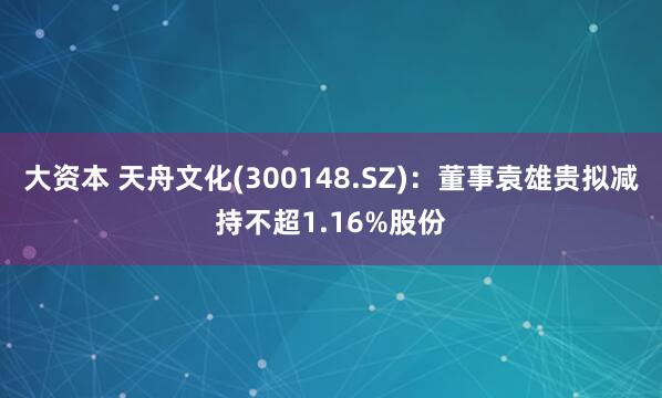 大资本 天舟文化(300148.SZ)：董事袁雄贵拟减持不超1.16%股份