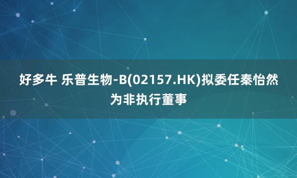好多牛 乐普生物-B(02157.HK)拟委任秦怡然为非执行董事
