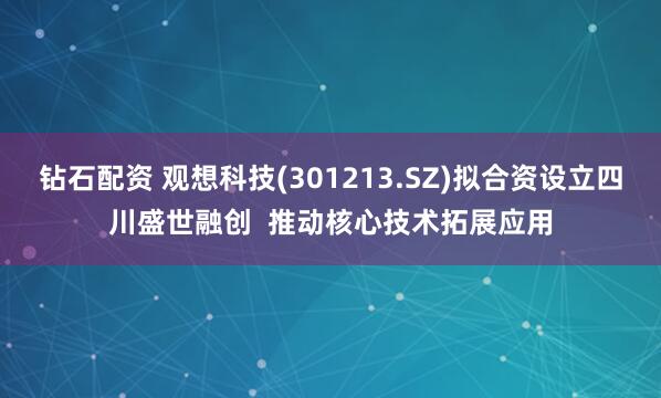 钻石配资 观想科技(301213.SZ)拟合资设立四川盛世融创  推动核心技术拓展应用