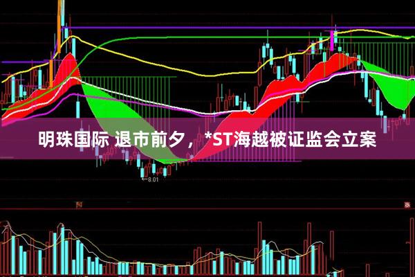 明珠国际 退市前夕，*ST海越被证监会立案