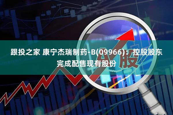 跟投之家 康宁杰瑞制药-B(09966)：控股股东完成配售现有股份