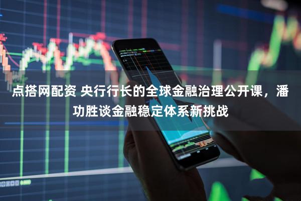 点搭网配资 央行行长的全球金融治理公开课，潘功胜谈金融稳定体系新挑战