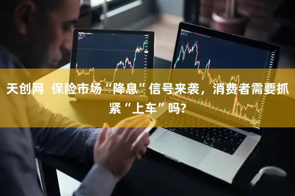 天创网  保险市场“降息”信号来袭，消费者需要抓紧“上车”吗?