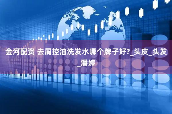 金河配资 去屑控油洗发水哪个牌子好?_头皮_头发_潘婷