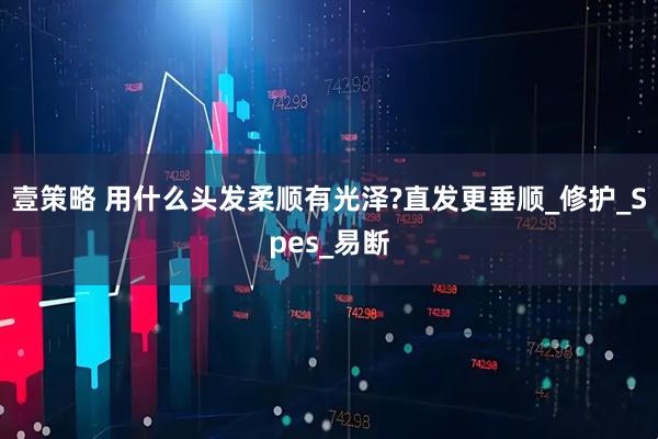 壹策略 用什么头发柔顺有光泽?直发更垂顺_修护_Spes_易断