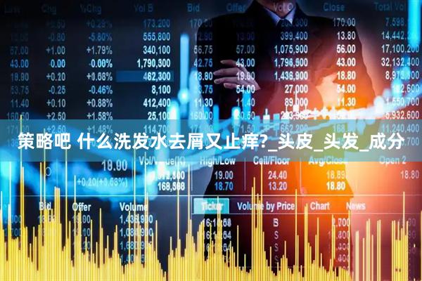 策略吧 什么洗发水去屑又止痒?_头皮_头发_成分