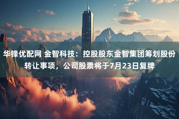 华锋优配网 金智科技：控股股东金智集团筹划股份转让事项，公司股票将于7月23日复牌