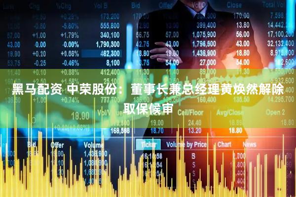 黑马配资 中荣股份：董事长兼总经理黄焕然解除取保候审