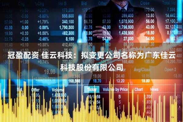 冠盈配资 佳云科技：拟变更公司名称为广东佳云科技股份有限公司