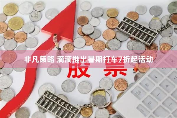非凡策略 滴滴推出暑期打车7折起活动