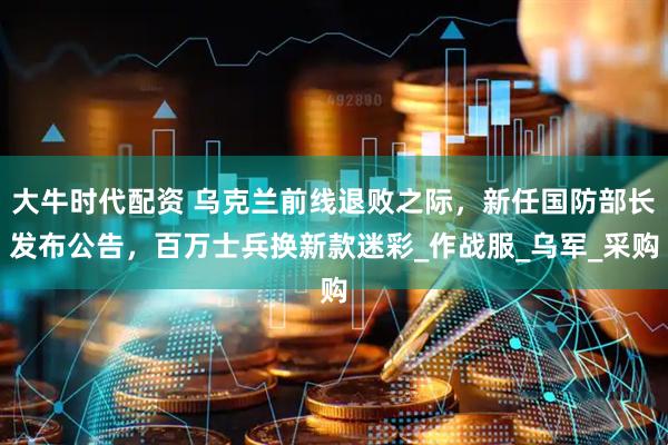 大牛时代配资 乌克兰前线退败之际，新任国防部长发布公告，百万士兵换新款迷彩_作战服_乌军_采购