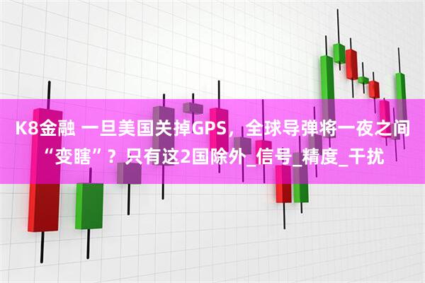 K8金融 一旦美国关掉GPS，全球导弹将一夜之间“变瞎”？只有这2国除外_信号_精度_干扰