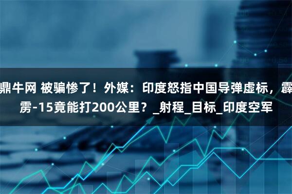 鼎牛网 被骗惨了！外媒：印度怒指中国导弹虚标，霹雳-15竟能打200公里？_射程_目标_印度空军