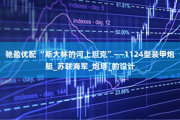 驰盈优配 “斯大林的河上坦克”——1124型装甲炮艇_苏联海军_炮塔_的设计