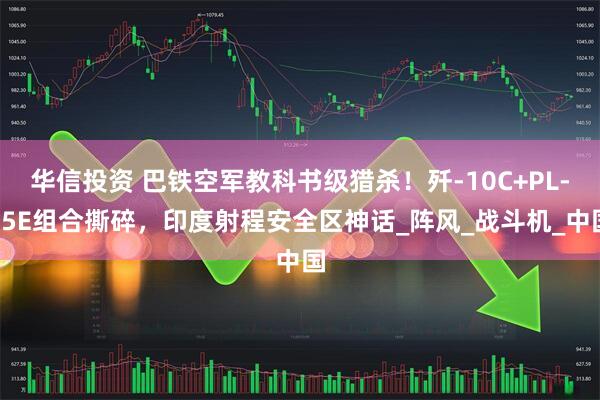 华信投资 巴铁空军教科书级猎杀！歼-10C+PL-15E组合撕碎，印度射程安全区神话_阵风_战斗机_中国