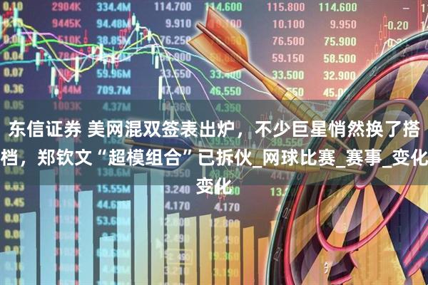 东信证券 美网混双签表出炉，不少巨星悄然换了搭档，郑钦文“超模组合”已拆伙_网球比赛_赛事_变化