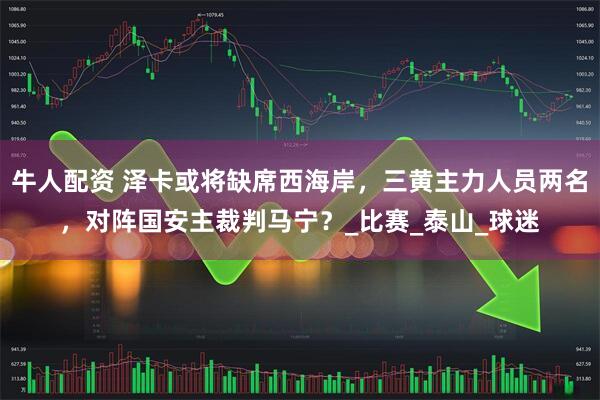 牛人配资 泽卡或将缺席西海岸，三黄主力人员两名，对阵国安主裁判马宁？_比赛_泰山_球迷