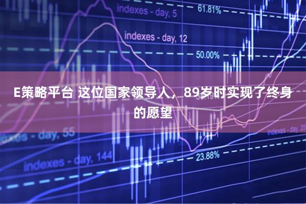 E策略平台 这位国家领导人，89岁时实现了终身的愿望