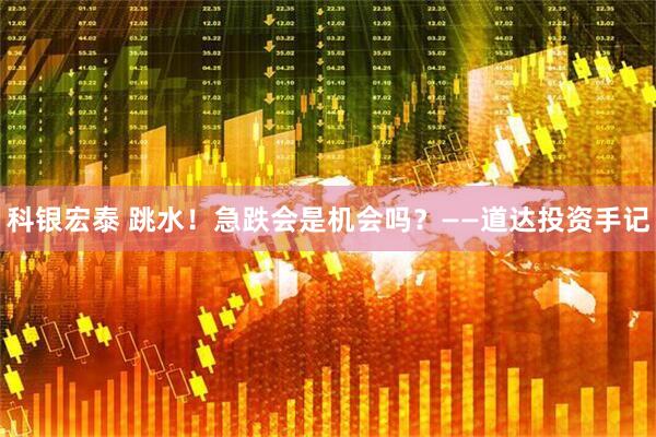 科银宏泰 跳水！急跌会是机会吗？——道达投资手记