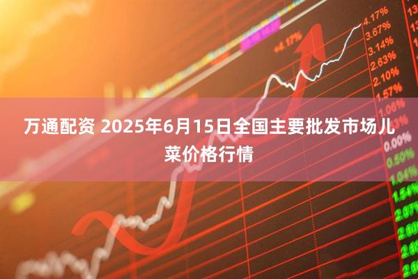万通配资 2025年6月15日全国主要批发市场儿菜价格行情