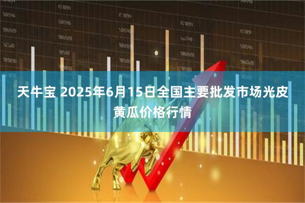 天牛宝 2025年6月15日全国主要批发市场光皮黄瓜价格行情