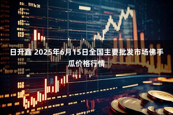 日升鑫 2025年6月15日全国主要批发市场佛手瓜价格行情