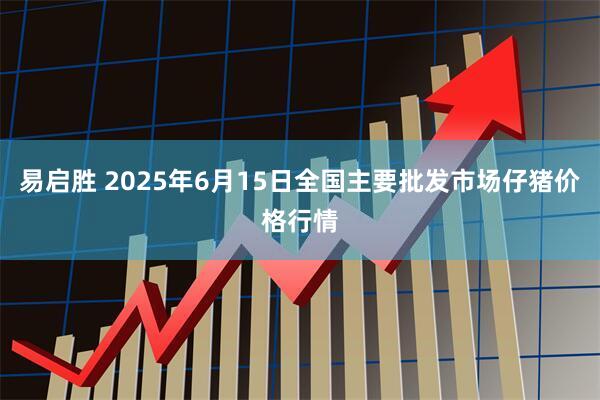 易启胜 2025年6月15日全国主要批发市场仔猪价格行情