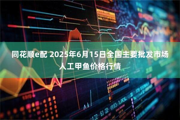 同花顺e配 2025年6月15日全国主要批发市场人工甲鱼价格行情