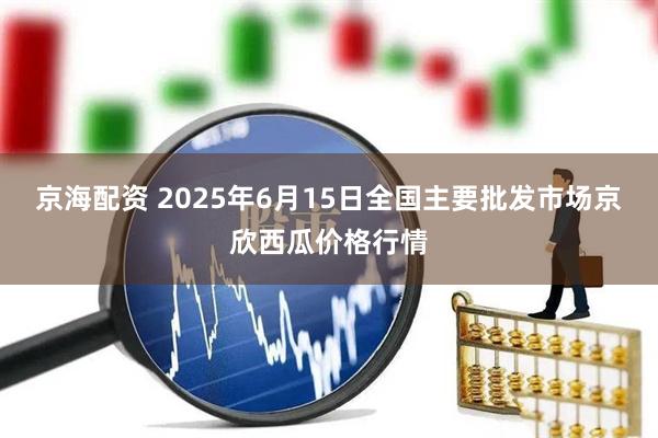 京海配资 2025年6月15日全国主要批发市场京欣西瓜价格行情