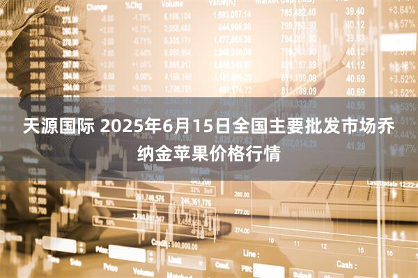 天源国际 2025年6月15日全国主要批发市场乔纳金苹果价格行情