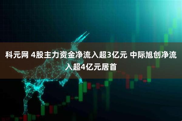 科元网 4股主力资金净流入超3亿元 中际旭创净流入超4亿元居首