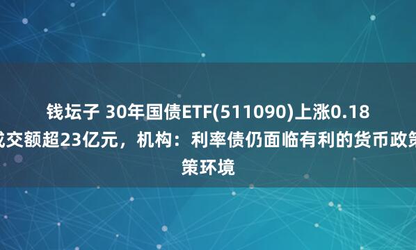 钱坛子 30年国债ETF(511090)上涨0.18%，成交额超23亿元，机构：利率债仍面临有利的货币政策环境